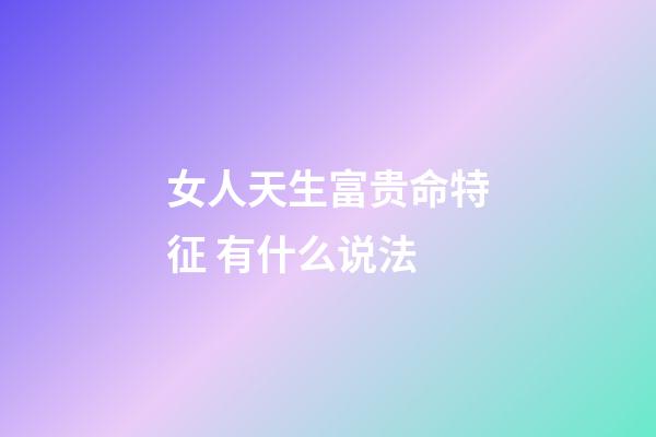 女人天生富贵命特征 有什么说法